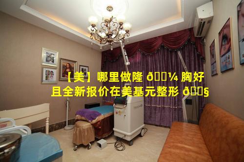 【美】哪里做隆 🌼 胸好且全新报价在美基元整形 🐧